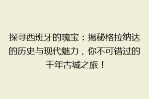探寻西班牙的瑰宝：揭秘格拉纳达的历史与现代魅力，你不可错过的千年古城之旅！