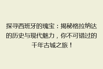 探寻西班牙的瑰宝:揭秘格拉纳达的历史与现代魅力,你不可错过的千年古城之旅!