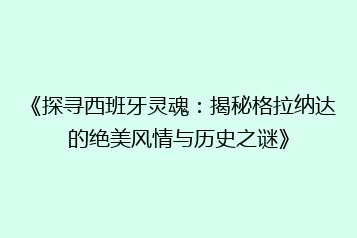 《探寻西班牙灵魂:揭秘格拉纳达的绝美风情与历史之谜》
