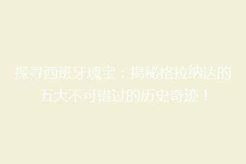 探寻西班牙瑰宝:揭秘格拉纳达的五大不可错过的历史奇迹!