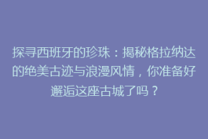 探寻西班牙的珍珠：揭秘格拉纳达的绝美古迹与浪漫风情，你准备好邂逅这座古城了吗？