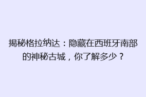 揭秘格拉纳达：隐藏在西班牙南部的神秘古城，你了解多少？
