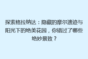 探索格拉纳达：隐藏的摩尔遗迹与阳光下的绝美花园，你错过了哪些绝妙景致？