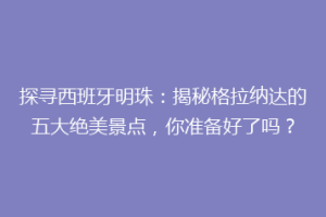 探寻西班牙明珠：揭秘格拉纳达的五大绝美景点，你准备好了吗？