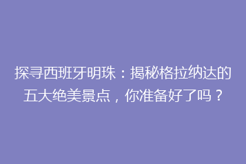 探寻西班牙明珠:揭秘格拉纳达的五大绝美景点,你准备好了吗?