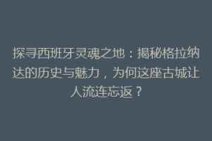 探寻西班牙灵魂之地：揭秘格拉纳达的历史与魅力，为何这座古城让人流连忘返？
