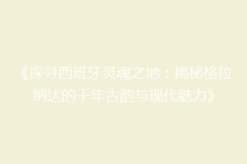 《探寻西班牙灵魂之地:揭秘格拉纳达的千年古韵与现代魅力》