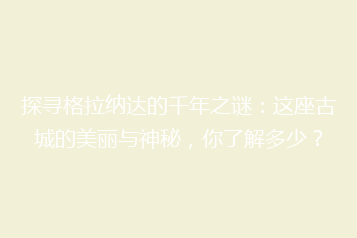探寻格拉纳达的千年之谜:这座古城的美丽与神秘,你了解多少?