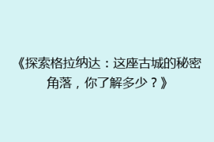 《探索格拉纳达：这座古城的秘密角落，你了解多少？》