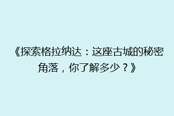 《探索格拉纳达：这座古城的秘密角落，你了解多少？》