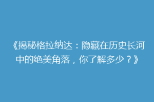 《揭秘格拉纳达：隐藏在历史长河中的绝美角落，你了解多少？》