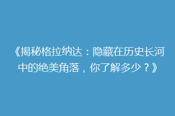 《揭秘格拉纳达:隐藏在历史长河中的绝美角落,你了解多少?》