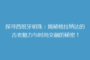 探寻西班牙明珠：揭秘格拉纳达的古老魅力与时尚交融的秘密！