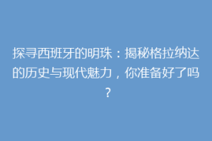 探寻西班牙的明珠：揭秘格拉纳达的历史与现代魅力，你准备好了吗？