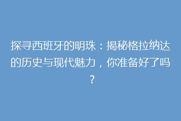 探寻西班牙的明珠:揭秘格拉纳达的历史与现代魅力,你准备好了吗?
