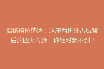 揭秘格拉纳达:这座西班牙古城背后的四大奇迹,你绝对想不到!