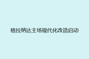 格拉纳达主场现代化改造启动