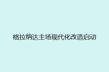 格拉纳达主场现代化改造启动