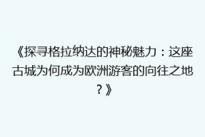《探寻格拉纳达的神秘魅力：这座古城为何成为欧洲游客的向往之地？》