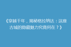 《穿越千年，揭秘格拉纳达：这座古城的隐藏魅力究竟何在？》