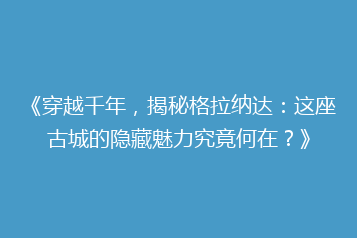 《穿越千年,揭秘格拉纳达:这座古城的隐藏魅力究竟何在?》