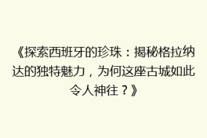 《探索西班牙的珍珠：揭秘格拉纳达的独特魅力，为何这座古城如此令人神往？》
