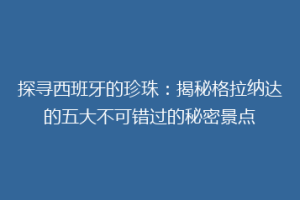 探寻西班牙的珍珠：揭秘格拉纳达的五大不可错过的秘密景点