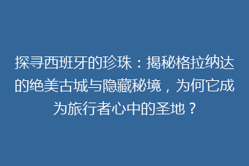 探寻西班牙的珍珠:揭秘格拉纳达的绝美古城与隐藏秘境,为何它成为旅行者心中的圣地?