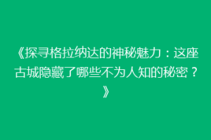 《探寻格拉纳达的神秘魅力：这座古城隐藏了哪些不为人知的秘密？》