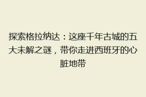 探索格拉纳达：这座千年古城的五大未解之谜，带你走进西班牙的心脏地带