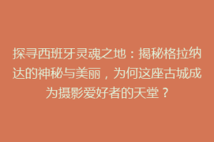探寻西班牙灵魂之地：揭秘格拉纳达的神秘与美丽，为何这座古城成为摄影爱好者的天堂？