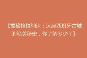 《揭秘格拉纳达：这座西班牙古城的绝美秘密，你了解多少？》