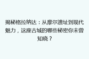 揭秘格拉纳达：从摩尔遗址到现代魅力，这座古城的哪些秘密你未曾知晓？