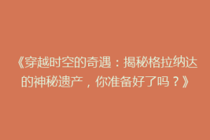 《穿越时空的奇遇：揭秘格拉纳达的神秘遗产，你准备好了吗？》