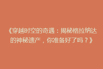 《穿越时空的奇遇:揭秘格拉纳达的神秘遗产,你准备好了吗?》