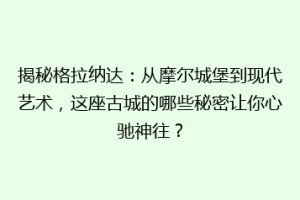 揭秘格拉纳达：从摩尔城堡到现代艺术，这座古城的哪些秘密让你心驰神往？