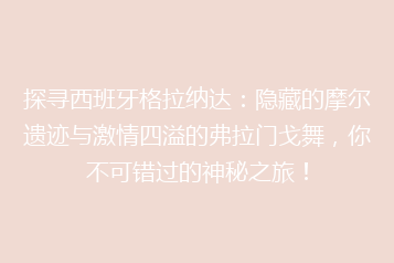 探寻西班牙格拉纳达:隐藏的摩尔遗迹与激情四溢的弗拉门戈舞,你不可错过的神秘之旅!