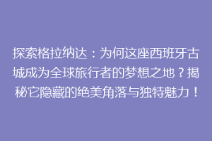 探索格拉纳达：为何这座西班牙古城成为全球旅行者的梦想之地？揭秘它隐藏的绝美角落与独特魅力！