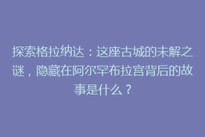 探索格拉纳达：这座古城的未解之谜，隐藏在阿尔罕布拉宫背后的故事是什么？