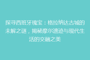 探寻西班牙瑰宝：格拉纳达古城的未解之谜，揭秘摩尔遗迹与现代生活的交融之美