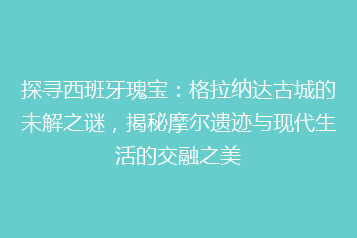 探寻西班牙瑰宝:格拉纳达古城的未解之谜,揭秘摩尔遗迹与现代生活的交融之美