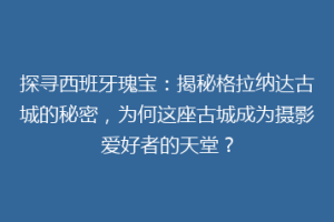探寻西班牙瑰宝：揭秘格拉纳达古城的秘密，为何这座古城成为摄影爱好者的天堂？