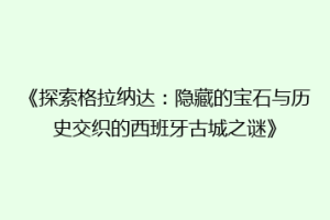 《探索格拉纳达：隐藏的宝石与历史交织的西班牙古城之谜》
