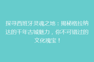 探寻西班牙灵魂之地：揭秘格拉纳达的千年古城魅力，你不可错过的文化瑰宝！