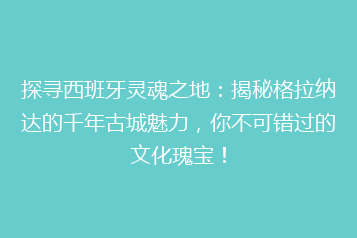 探寻西班牙灵魂之地:揭秘格拉纳达的千年古城魅力,你不可错过的文化瑰宝!
