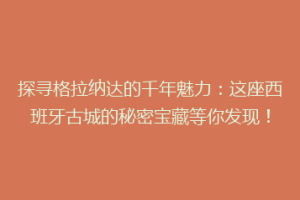探寻格拉纳达的千年魅力：这座西班牙古城的秘密宝藏等你发现！