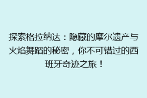 探索格拉纳达：隐藏的摩尔遗产与火焰舞蹈的秘密，你不可错过的西班牙奇迹之旅！