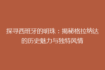 探寻西班牙的明珠:揭秘格拉纳达的历史魅力与独特风情