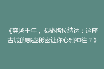 《穿越千年,揭秘格拉纳达:这座古城的哪些秘密让你心驰神往?》
