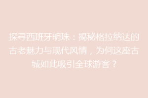 探寻西班牙明珠：揭秘格拉纳达的古老魅力与现代风情，为何这座古城如此吸引全球游客？